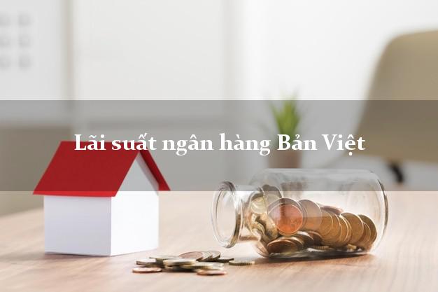 Lãi suất ngân hàng Bản Việt hiện nay Lãi suất ngân hàng Bản Việt